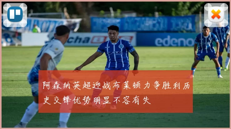 阿森纳英超迎战布莱顿力争胜利历史交锋优势明显不容有失