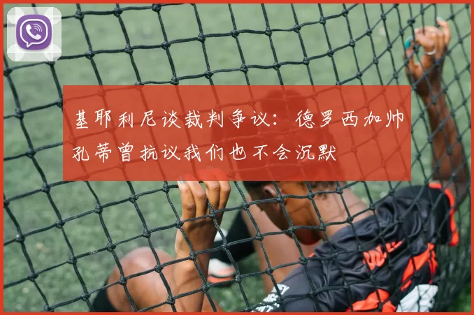 基耶利尼谈裁判争议：德罗西加帅孔蒂曾抗议我们也不会沉默