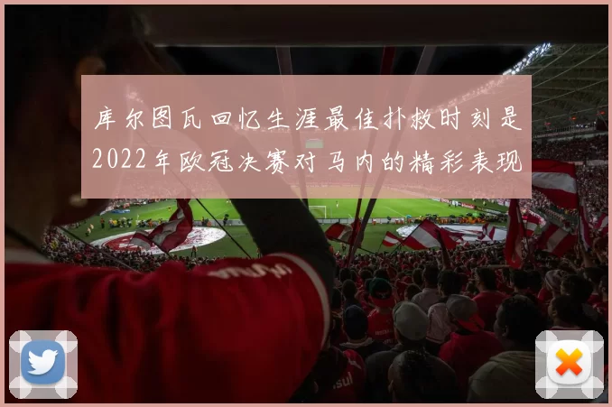 库尔图瓦回忆生涯最佳扑救时刻是2022年欧冠决赛对马内的精彩表现
