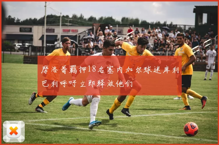 摩洛哥羁押18名塞内加尔球迷库利巴利呼吁立即释放他们