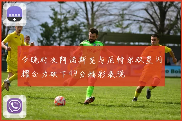 今晚对决阿诺斯克与厄特尔双星闪耀合力砍下49分精彩表现