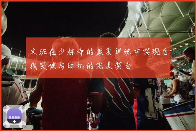 文班在少林寺的康复训练中实现自我突破与时机的完美契合
