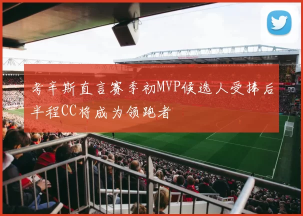 考辛斯直言赛季初MVP候选人受捧后半程CC将成为领跑者