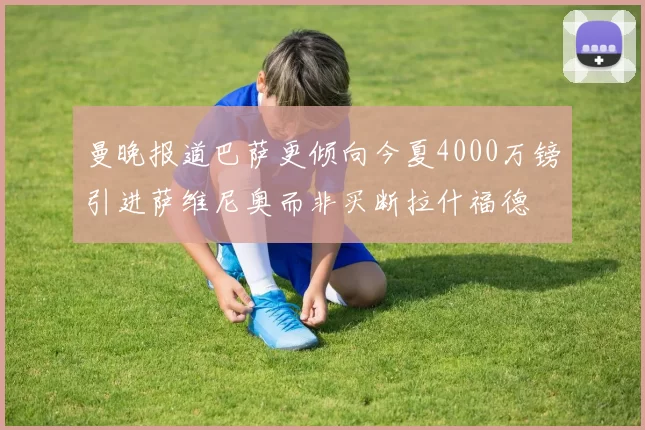 曼晚报道巴萨更倾向今夏4000万镑引进萨维尼奥而非买断拉什福德
