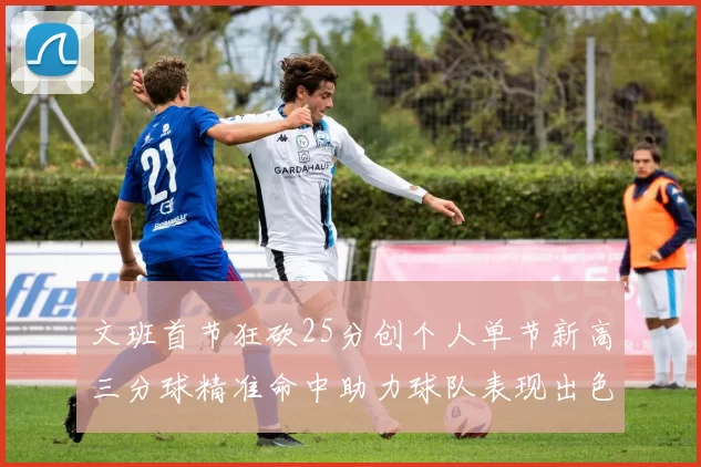 文班首节狂砍25分创个人单节新高三分球精准命中助力球队表现出色