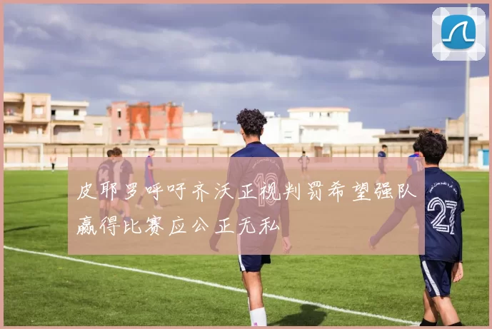 皮耶罗呼吁齐沃正视判罚希望强队赢得比赛应公正无私