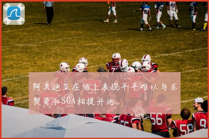 阿夫迪亚在场上表现平平难以与东契奇和SGA相提并论