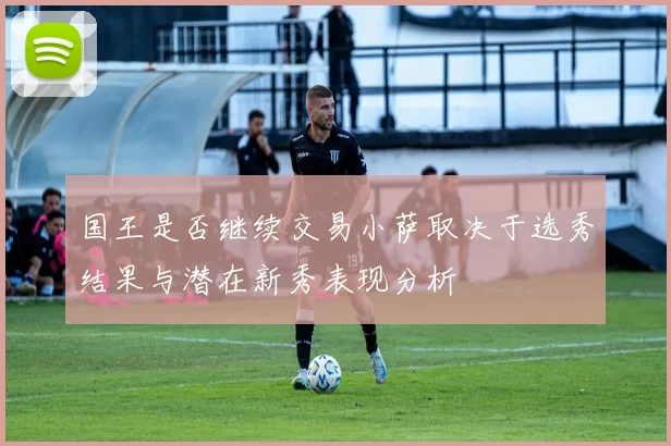 国王是否继续交易小萨取决于选秀结果与潜在新秀表现分析