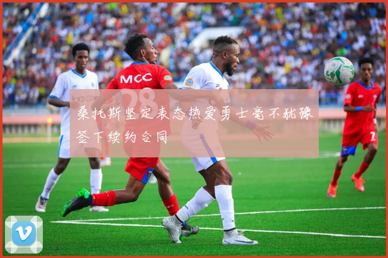 桑托斯坚定表态热爱勇士毫不犹豫签下续约合同