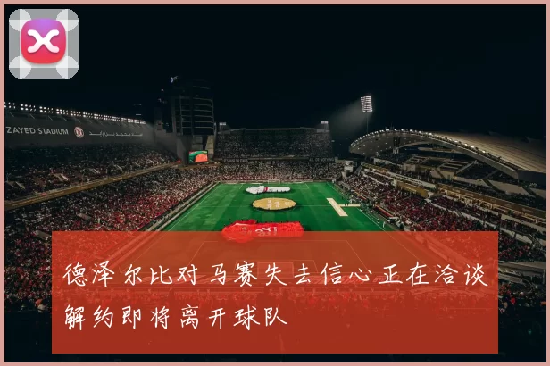 德泽尔比对马赛失去信心正在洽谈解约即将离开球队
