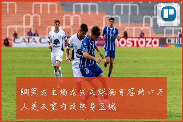 铜梁龙主场龙兴足球场可容纳六万人更衣室内设热身区域