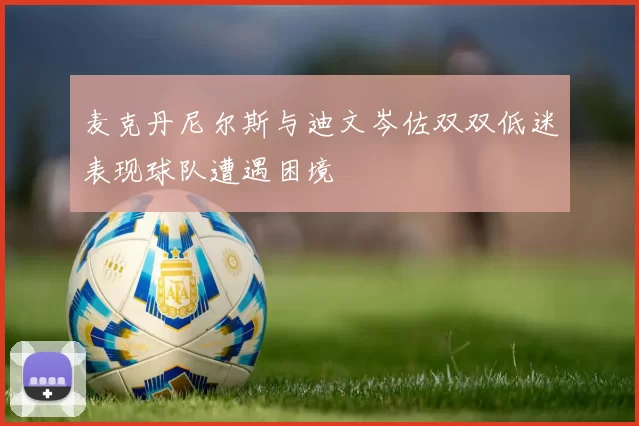 麦克丹尼尔斯与迪文岑佐双双低迷表现球队遭遇困境