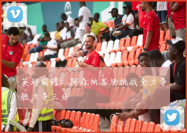 英超前瞻：阿森纳客场挑战全力争胜力争三分