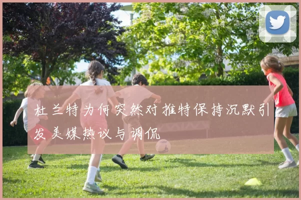 杜兰特为何突然对推特保持沉默引发美媒热议与调侃