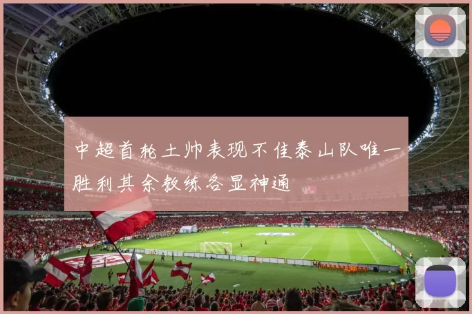 中超首轮土帅表现不佳泰山队唯一胜利其余教练各显神通