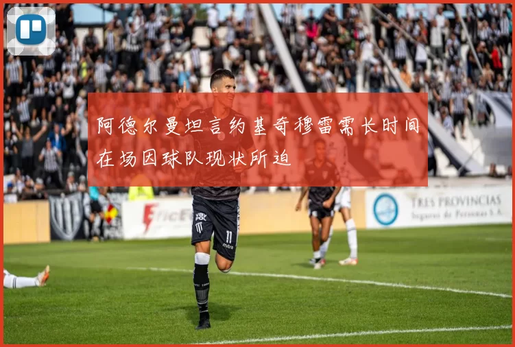 阿德尔曼坦言约基奇穆雷需长时间在场因球队现状所迫