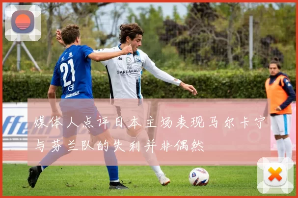 媒体人点评日本主场表现马尔卡宁与芬兰队的失利并非偶然