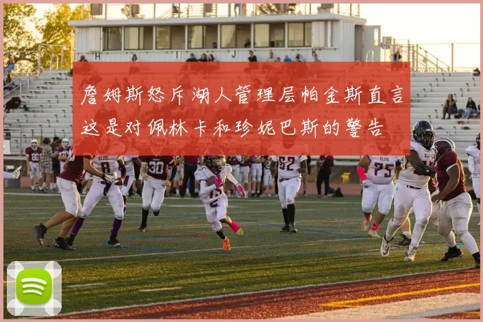 詹姆斯怒斥湖人管理层帕金斯直言这是对佩林卡和珍妮巴斯的警告