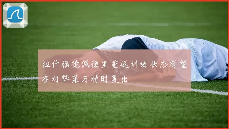 拉什福德佩德里重返训练状态有望在对阵莱万特时复出