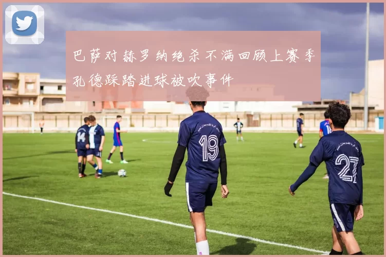巴萨对赫罗纳绝杀不满回顾上赛季孔德踩踏进球被吹事件