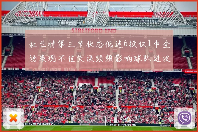 杜兰特第三节状态低迷6投仅1中全场表现不佳失误频频影响球队进攻