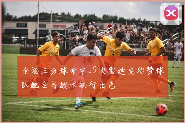 全场三分球命中19次雷迪克称赞球队配合与战术执行出色
