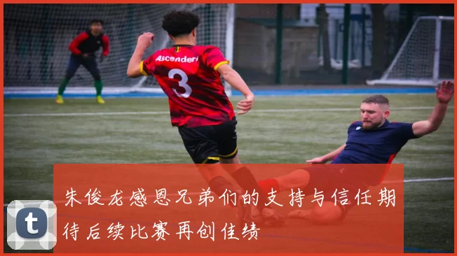 朱俊龙感恩兄弟们的支持与信任期待后续比赛再创佳绩