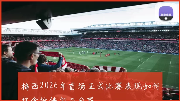 梅西2026年首场正式比赛表现如何你会给他打几分呢