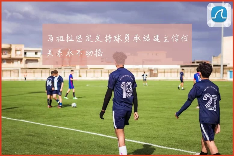 马祖拉坚定支持球员承诺建立信任关系永不动摇