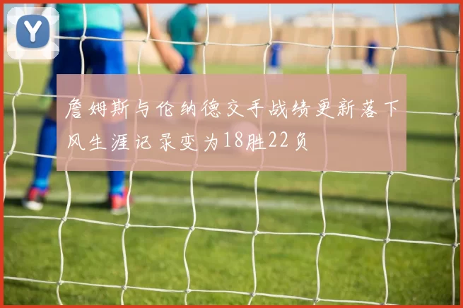 詹姆斯与伦纳德交手战绩更新落下风生涯记录变为18胜22负