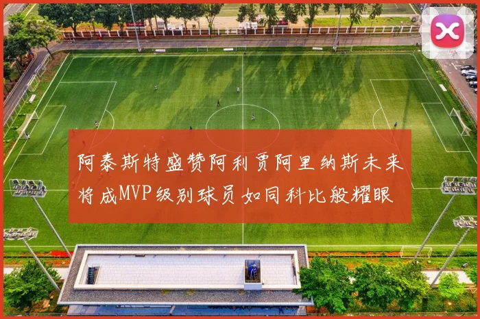 阿泰斯特盛赞阿利贾阿里纳斯未来将成MVP级别球员如同科比般耀眼