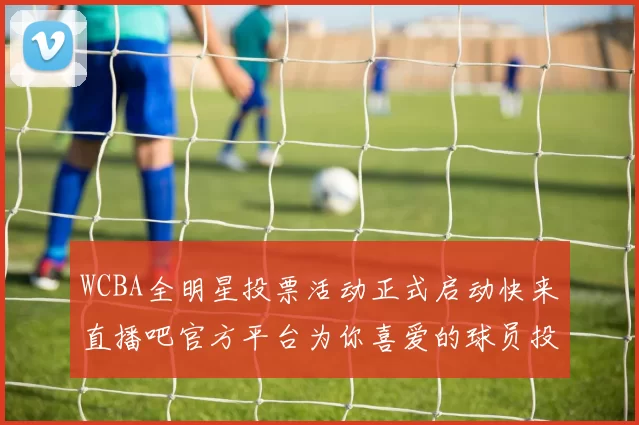 WCBA全明星投票活动正式启动快来直播吧官方平台为你喜爱的球员投票吧