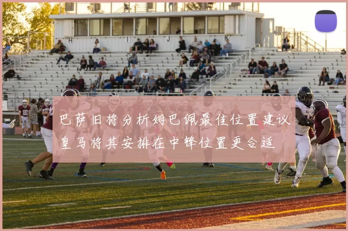 巴萨旧将分析姆巴佩最佳位置建议皇马将其安排在中锋位置更合适